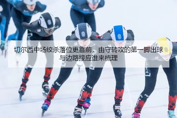 切尔西中场绞杀落位更靠前，由守转攻的第一脚出球与边路接应谁来梳理